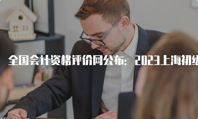 全国会计资格评价网公布：2023上海初级会计证准考证打印入口开通