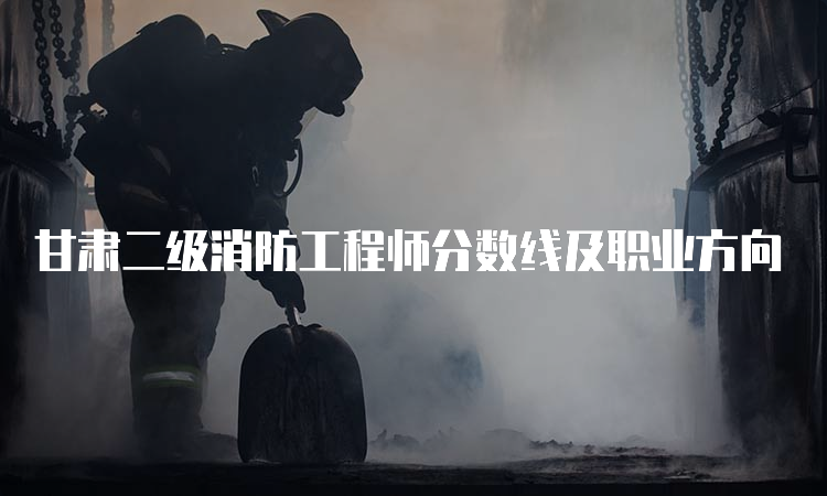 甘肃二级消防工程师分数线及职业方向