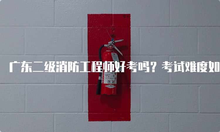 广东二级消防工程师好考吗？考试难度如何？