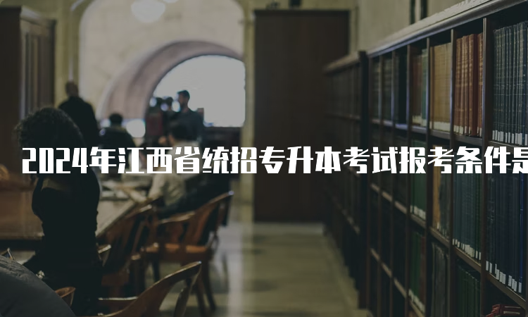 2024年江西省统招专升本考试报考条件是什么？