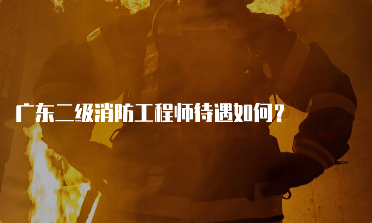 广东二级消防工程师待遇如何？