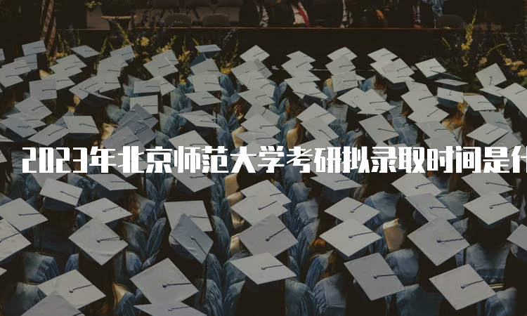 2023年北京师范大学考研拟录取时间是什么时候呢？考后一个月