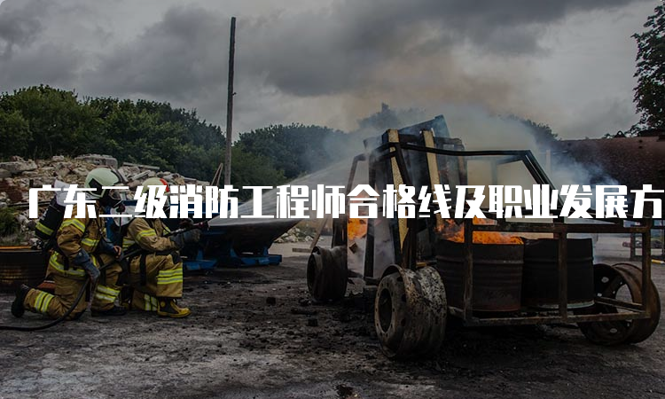 广东二级消防工程师合格线及职业发展方向