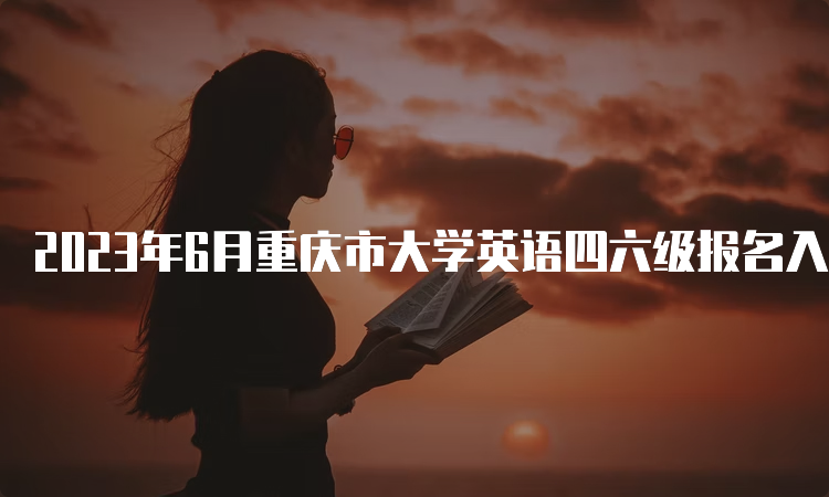 2023年6月重庆市大学英语四六级报名入口：全国网上报名平台