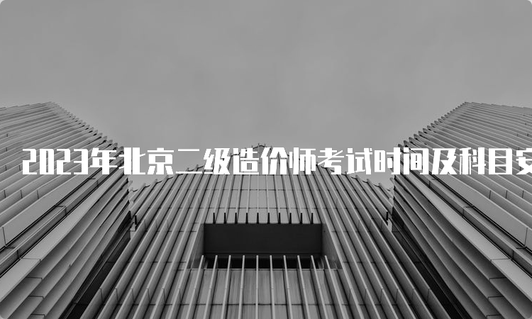 2023年北京二级造价师考试时间及科目安排