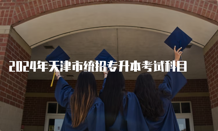 2024年天津市统招专升本考试科目