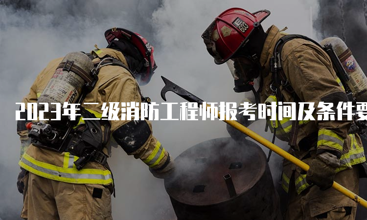 2023年二级消防工程师报考时间及条件要求