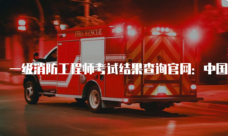 一级消防工程师考试结果查询官网：中国人事考试网