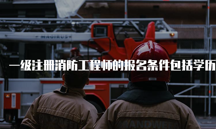 一级注册消防工程师的报名条件包括学历、专业和工作年限要求