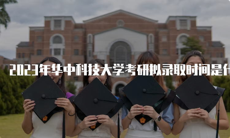 2023年华中科技大学考研拟录取时间是什么时候呢