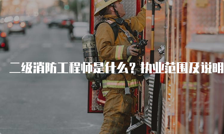 二级消防工程师是什么？执业范围及说明