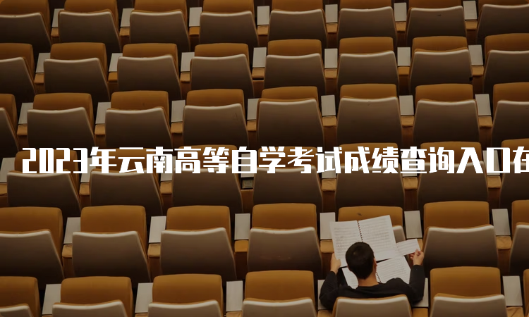 2023年云南高等自学考试成绩查询入口在何处