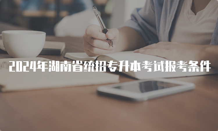 2024年湖南省统招专升本考试报考条件