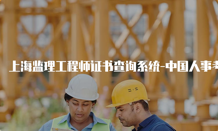 上海监理工程师证书查询系统-中国人事考试网