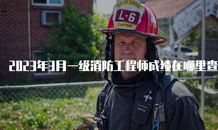 2023年3月一级消防工程师成绩在哪里查询到