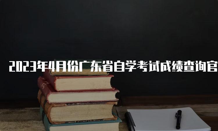 2023年4月份广东省自学考试成绩查询官网