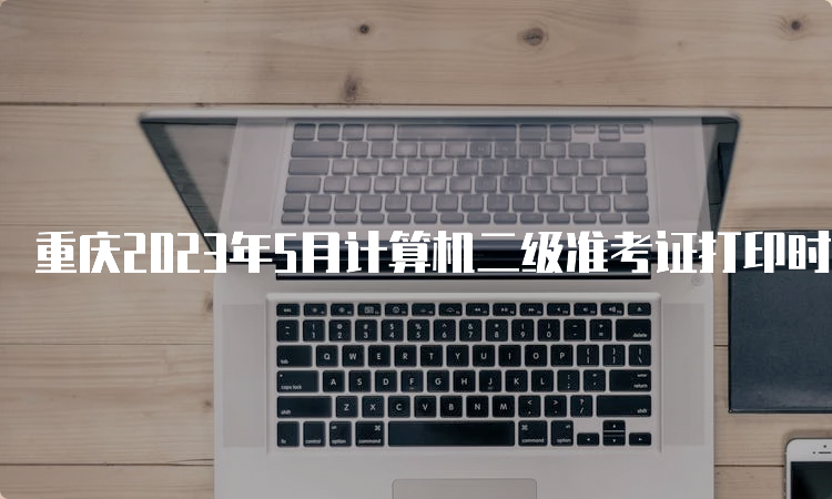 重庆2023年5月计算机二级准考证打印时间在5月24日至5月28日