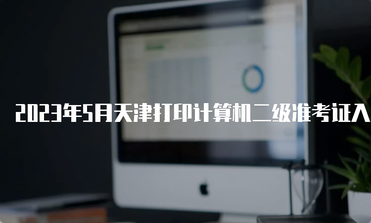 2023年5月天津打印计算机二级准考证入口：中国教育考试网