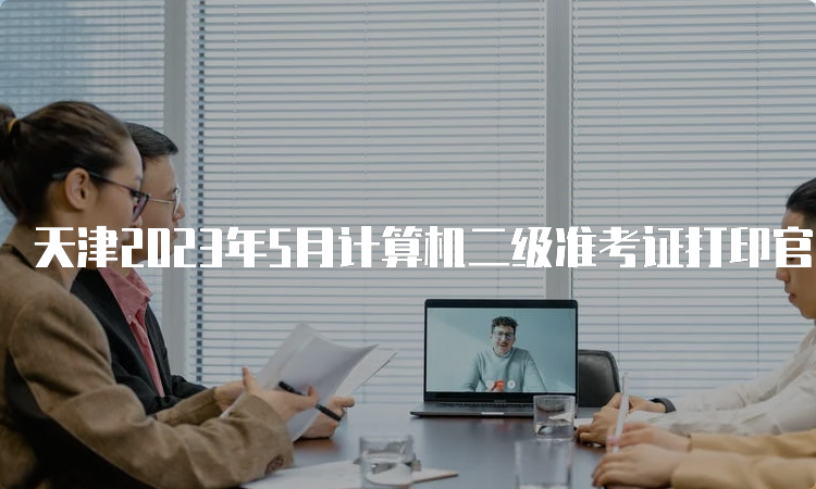 天津2023年5月计算机二级准考证打印官网：中国教育考试网