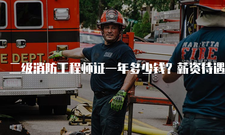 二级消防工程师证一年多少钱？薪资待遇分析