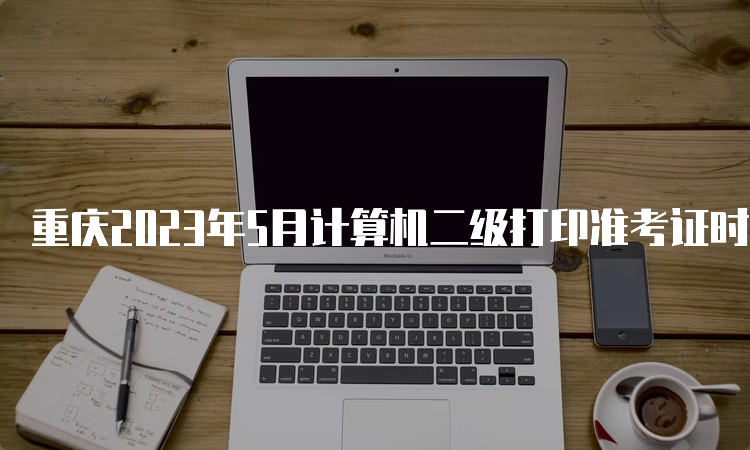 重庆2023年5月计算机二级打印准考证时间在5月24日-5月28日
