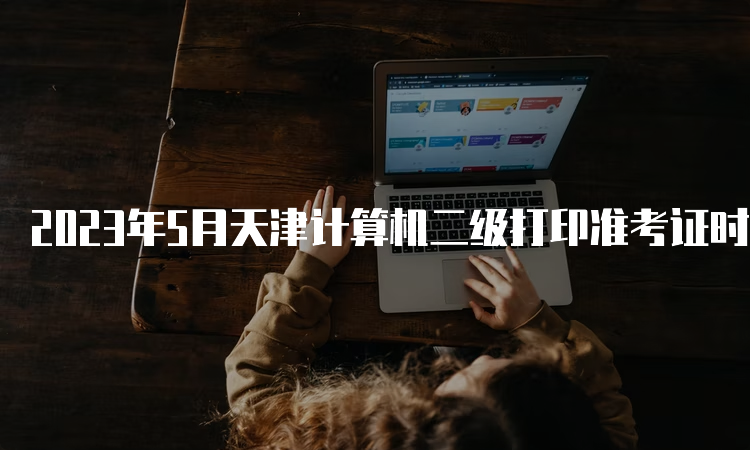 2023年5月天津计算机二级打印准考证时间：5月22日9：00