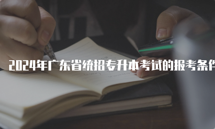2024年广东省统招专升本考试的报考条件是什么？