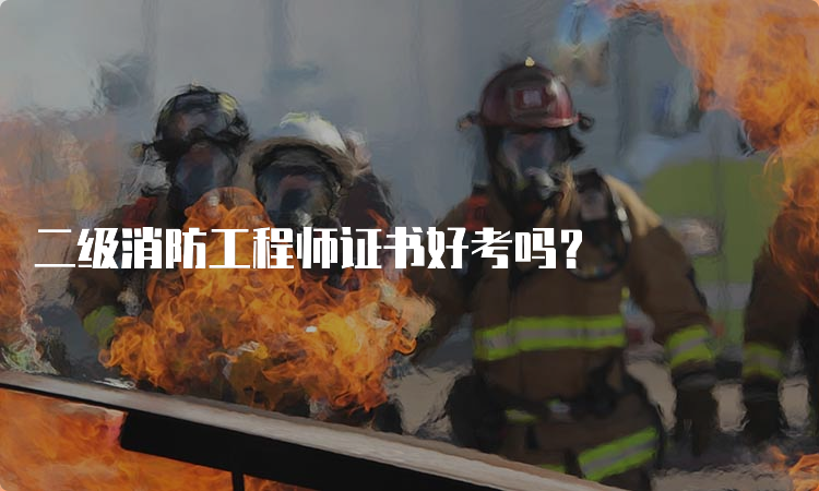 二级消防工程师证书好考吗？
