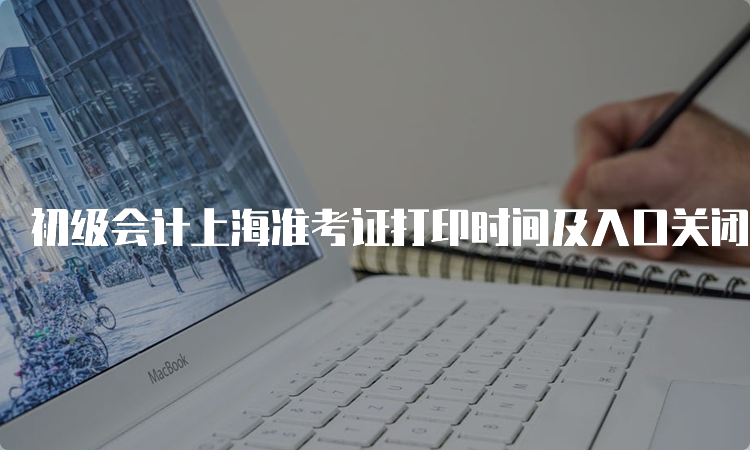 初级会计上海准考证打印时间及入口关闭提醒：2023年5月11日止