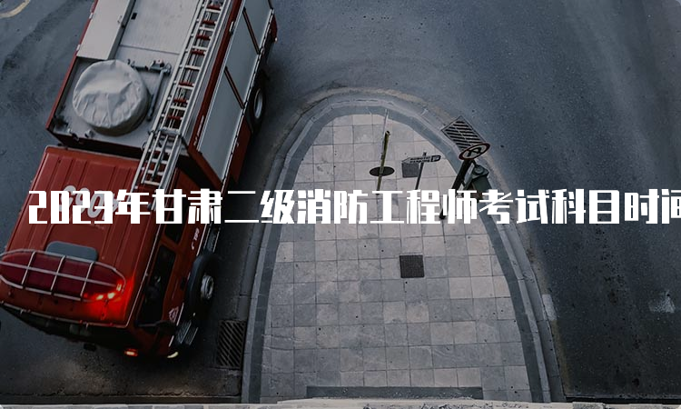 2023年甘肃二级消防工程师考试科目时间及题型介绍