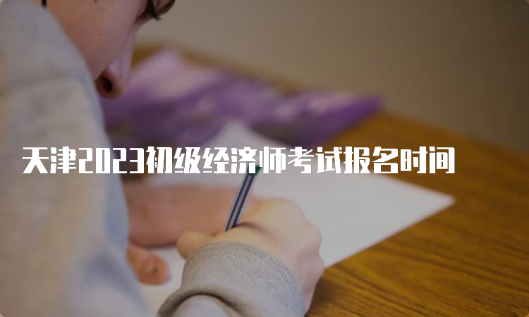 天津2023初级经济师考试报名时间