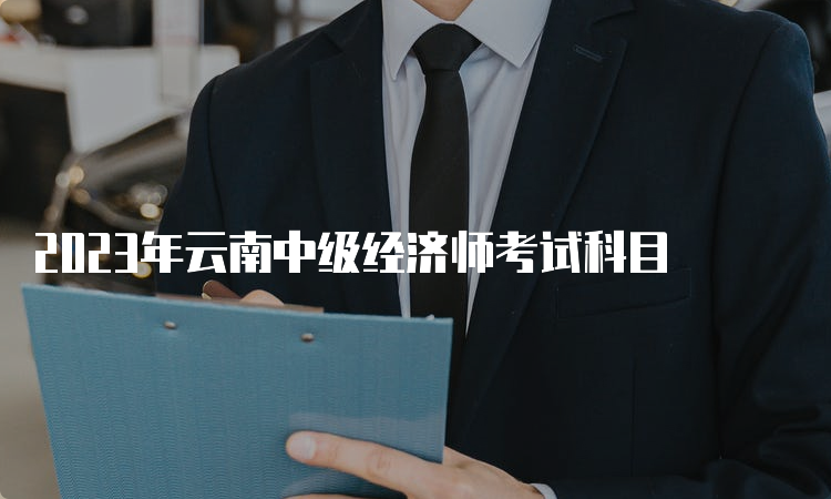 2023年云南中级经济师考试科目