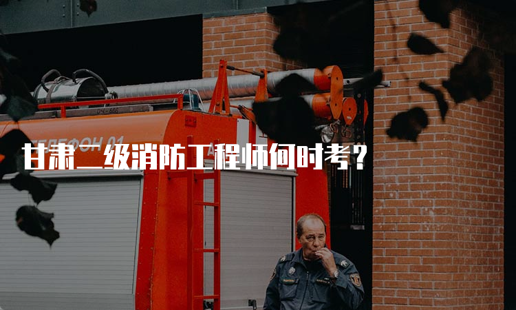 甘肃二级消防工程师何时考？