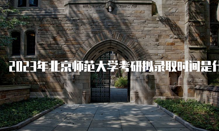 2023年北京师范大学考研拟录取时间是什么时候呢？复试后一个月