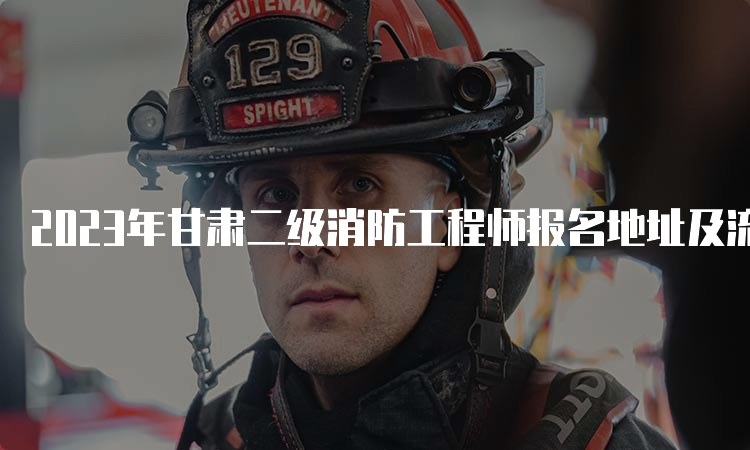 2023年甘肃二级消防工程师报名地址及流程介绍