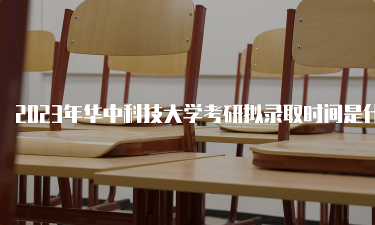 2023年华中科技大学考研拟录取时间是什么时候呢？复试后一个月