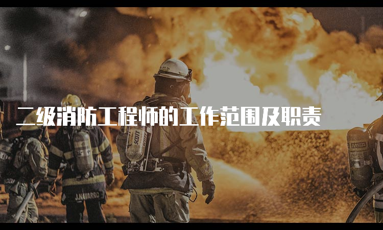 二级消防工程师的工作范围及职责