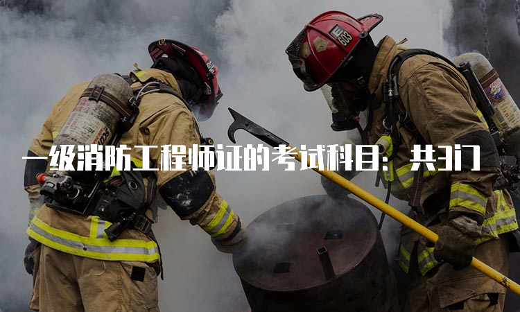 一级消防工程师证的考试科目：共3门