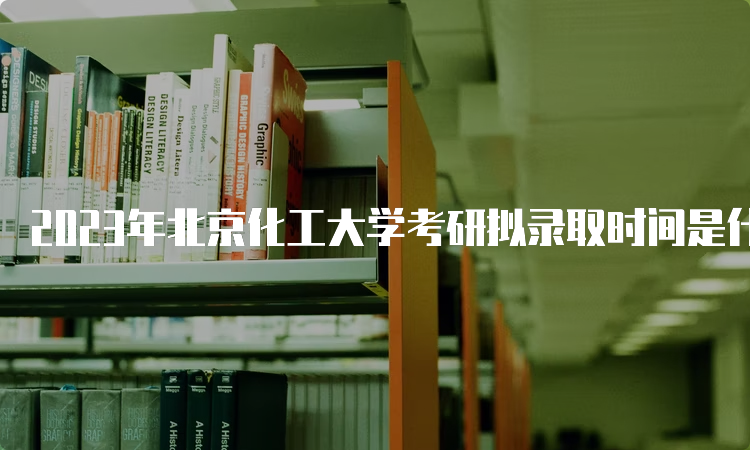 2023年北京化工大学考研拟录取时间是什么时候？复试后一个月