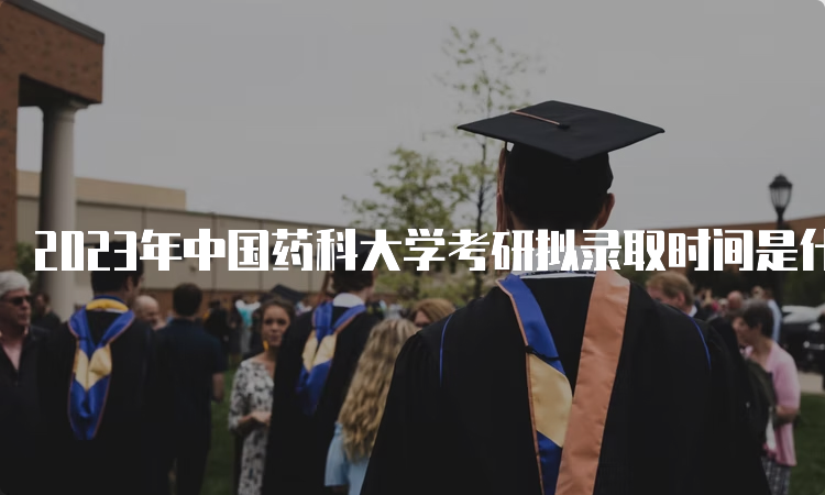 2023年中国药科大学考研拟录取时间是什么时候？复试后一个月