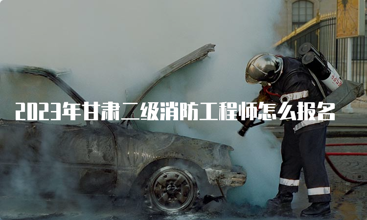2023年甘肃二级消防工程师怎么报名