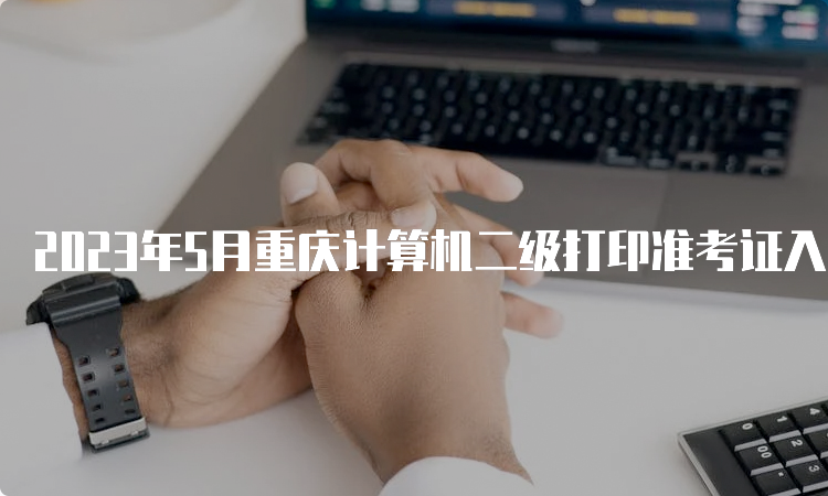 2023年5月重庆计算机二级打印准考证入口：中国教育考试网