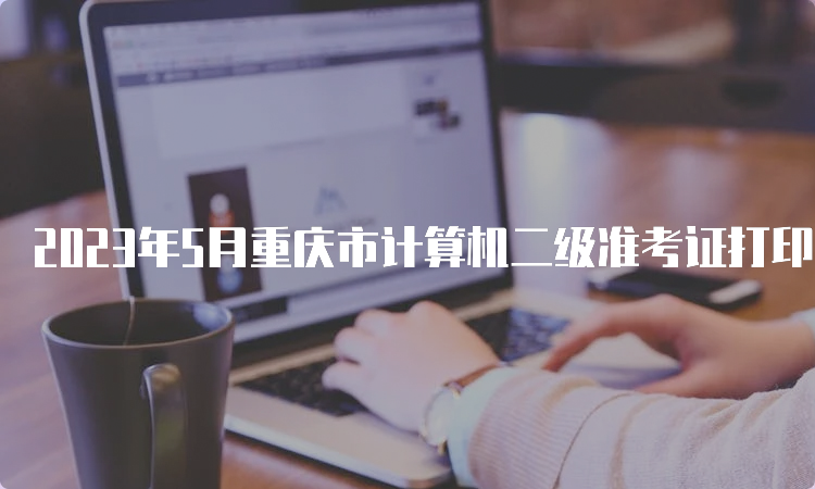 2023年5月重庆市计算机二级准考证打印的入口