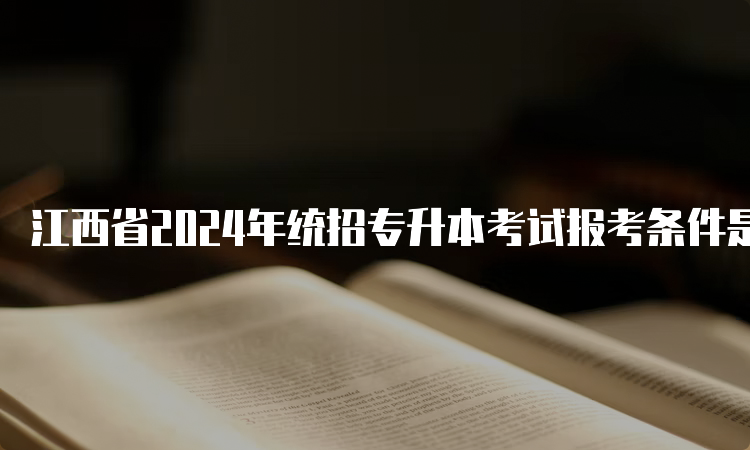 江西省2024年统招专升本考试报考条件是什么？