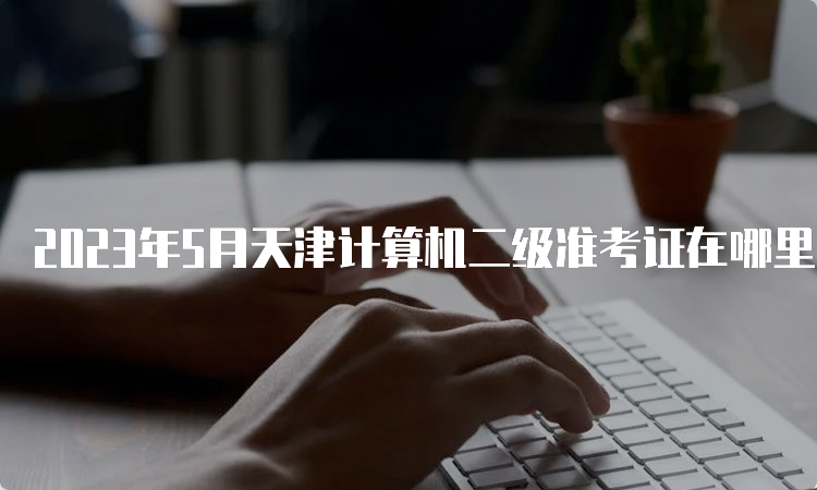2023年5月天津计算机二级准考证在哪里打印