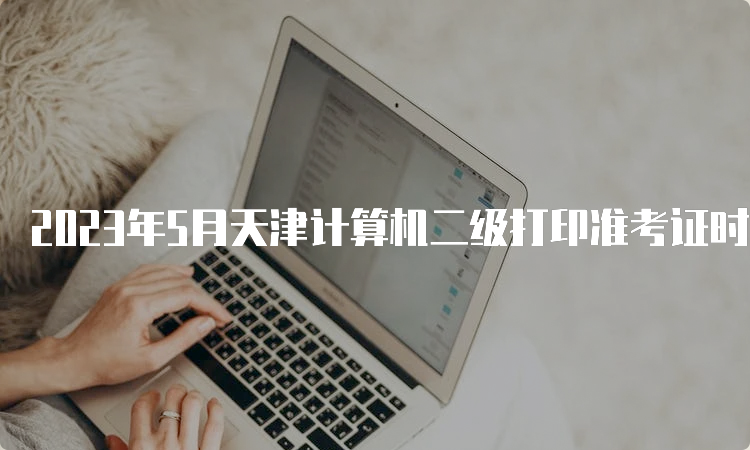 2023年5月天津计算机二级打印准考证时间在5月22号9：00