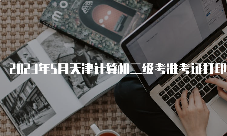 2023年5月天津计算机二级考准考证打印网址