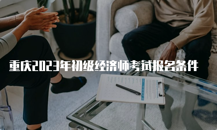 重庆2023年初级经济师考试报名条件
