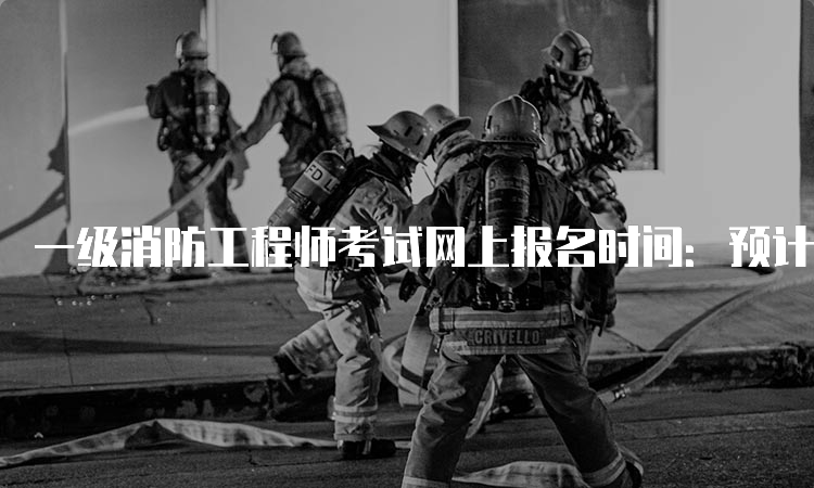 一级消防工程师考试网上报名时间：预计2023年8月开始