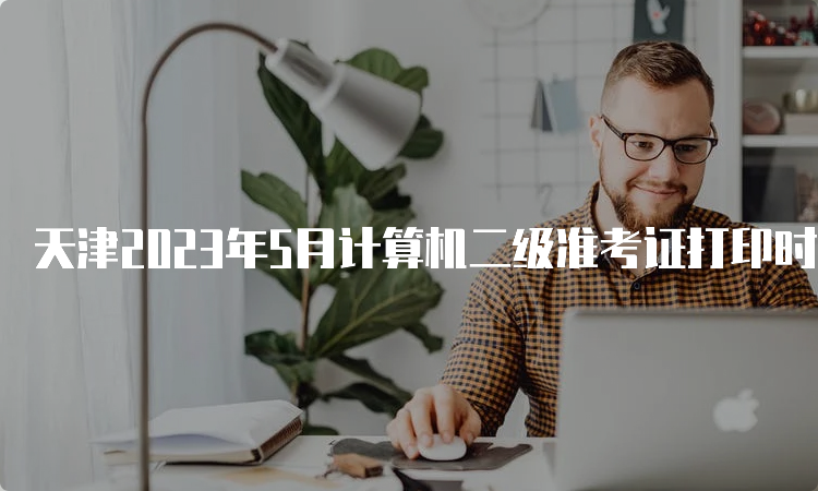天津2023年5月计算机二级准考证打印时间